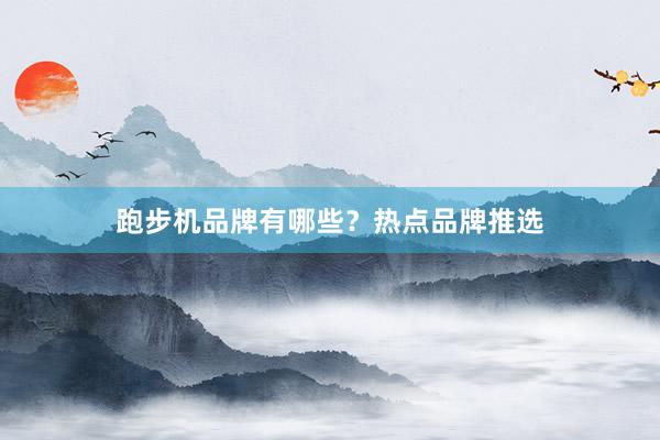 跑步机品牌有哪些？热点品牌推选