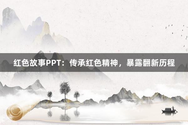 红色故事PPT:传承红色精神,暴露翻新历程